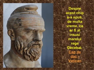 Despre
acest chip
s-a spus,
de multa
vreme, ca
ar fi al
insusi
marelui
rege
Decebal.
Cap de
dac -
Vatican
 