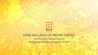 LEPIEJ DAĆ LAJKA CZY PRZYBIĆ PIĄTKĘ?
Kamil Mirowski, Mateusz Gajewicz
Czwartek Social Media, Warszawa 17.09.2015
 