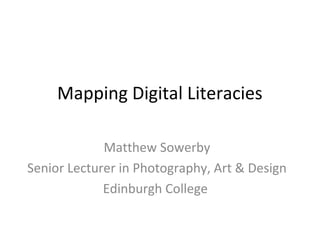 Mapping Digital Literacies

             Matthew Sowerby
Senior Lecturer in Photography, Art & Design
             Edinburgh College
 