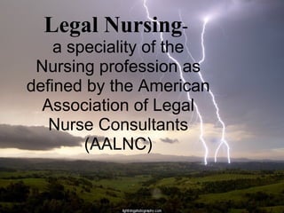 Legal Nursing -  a speciality of the Nursing profession as defined by the American Association of Legal Nurse Consultants (AALNC) 