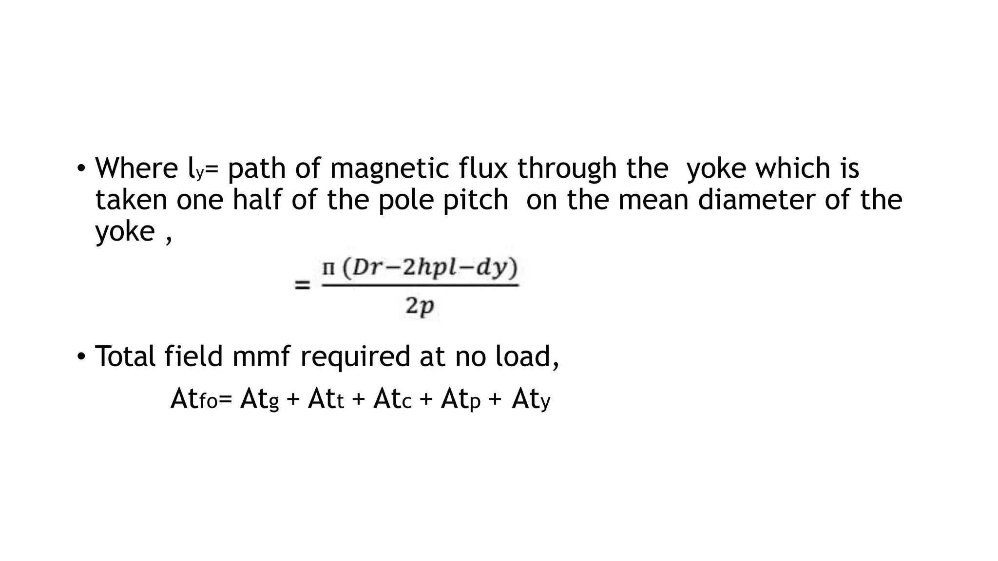 • Where ly= path of magnetic flux through the yoke which is
taken one half of the pole pitch on the mean diameter of the
yoke ,
• Total field mmf required at no load,
Atfo= Atg + Att + Atc + Atp + Aty
 