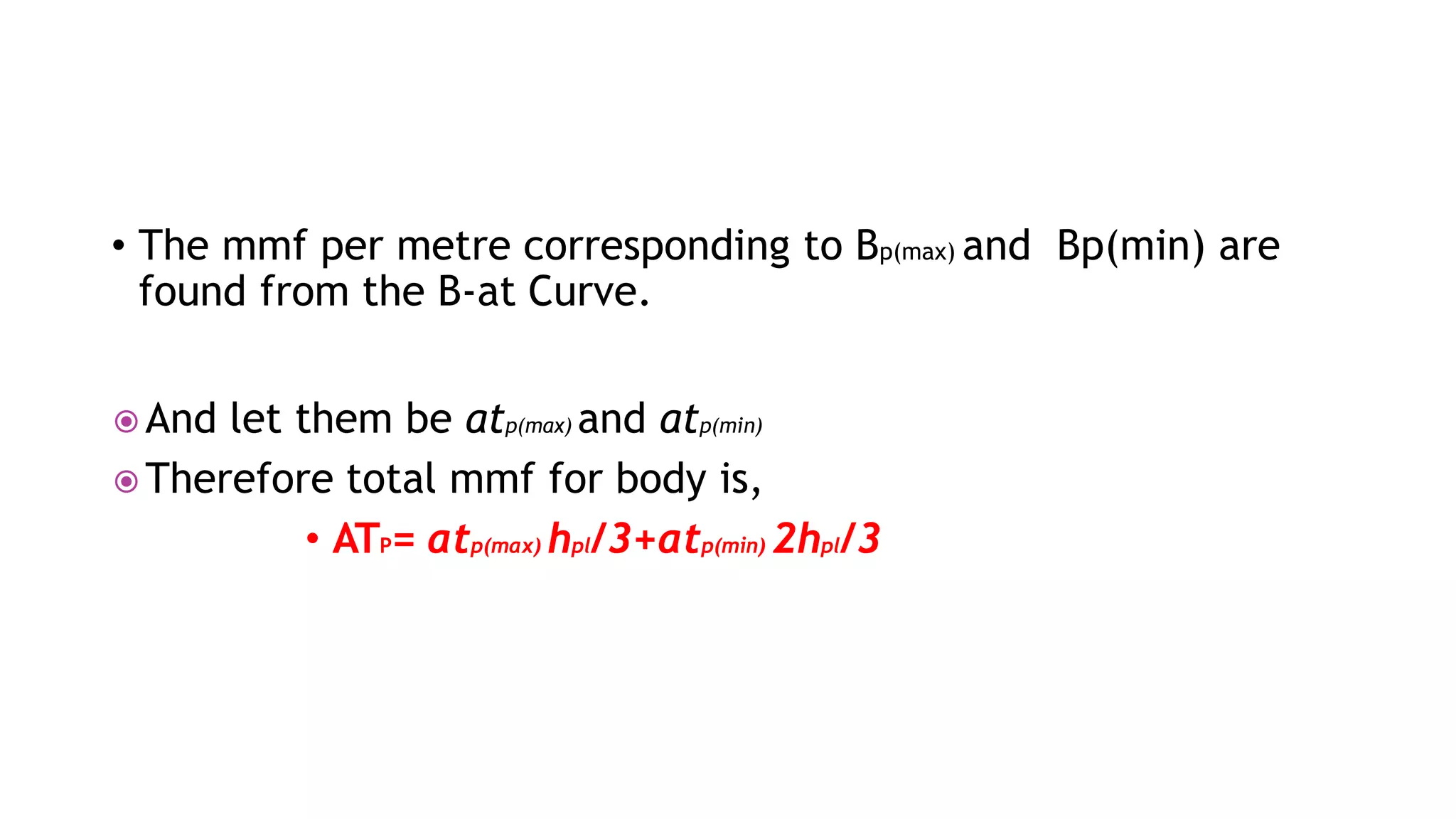 • The mmf per metre corresponding to Bp(max) and Bp(min) are
found from the B-at Curve.
 And let them be atp(max) and atp(min)
 Therefore total mmf for body is,
• ATP= atp(max) hpl/3+atp(min) 2hpl/3
 