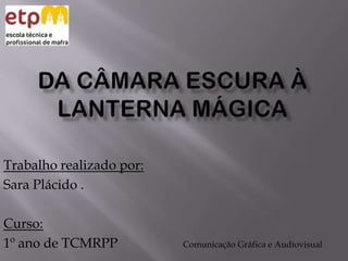 Da câmara escura à lanterna mágica  Trabalho realizado por: Sara Plácido . Curso: 1º ano de TCMRPP Comunicação Gráfica e Audiovisual 