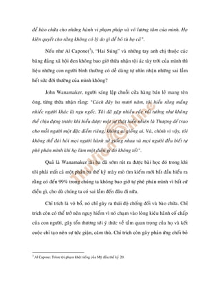 ñeå baøo chöõa cho nhöõng haønh vi phaïm phaùp vaø voâ löông taâm cuûa mình. Hoï
kieân quyeát cho raèng khoâng coù lyù do gì ñeå boû tuø hoï caû”.

            Neáu nhö Al Capone(3), “Hai Suùng” vaø nhöõng tay anh chò thuoäc caùc
baêng ñaûng xaõ hoäi ñen khoâng bao giôø thöøa nhaän toäi aùc taøy trôøi cuûa mình thì
lieäu nhöõng con ngöôøi bình thöôøng coù deã daøng töï nhìn nhaän nhöõng sai laàm
heát söùc ñôøi thöôøng cuûa mình khoâng?

            John Wanamaker, ngöôøi saùng laäp chuoãi cöûa haøng baùn leû mang teân
oâng, töøng thöøa nhaän raèng: “Caùch ñaây ba möôi naêm, toâi hieåu raèng maéng
nhieác ngöôøi khaùc laø ngu ngoác. Toâi ñaõ gaëp nhieàu raéc roái töôûng nhö khoâng
theå chòu ñöïng tröôùc khi hieåu ñöôïc moät söï thaät hieån nhieân laø Thöôïng ñeá trao
cho moãi ngöôøi moät ñaëc ñieåm rieâng, khoâng ai gioáng ai. Vaø, chính vì vaäy, toâi
khoâng theå ñoøi hoûi moïi ngöôøi haønh xöû gioáng nhau vaø moïi ngöôøi ñeàu bieát töï
pheâ phaùn mình khi hoï laøm moät ñieàu gì ñoù khoâng toát”.

            Quaû laø Wanamaker taøi ba ñaõ sôùm ruùt ra ñöôïc baøi hoïc ñoù trong khi
toâi phaûi maát caû moät phaàn ba theá kyû maøy moø tìm kieám môùi baét ñaàu hieåu ra
raèng coù ñeán 99% trong chuùng ta khoâng bao giôø töï pheâ phaùn mình vì baát cöù
ñieàu gì, cho duø chuùng ta coù sai laàm ñeán ñaâu ñi nöõa.

            Chæ trích laø voâ boå, noù chæ gaây ra thaùi ñoä choáng ñoái vaø baøo chöõa. Chæ
trích coøn coù theå trôû neân nguy hieåm vì noù chaïm vaøo loøng kieâu haõnh coá chaáp
cuûa con ngöôøi, gaây toån thöông tôùi yù thöùc veà taàm quan troïng cuûa hoï vaø keát
cuoäc chæ taïo neân söï töùc giaän, caêm thuø. Chæ trích coøn gaây phaûn öùng choái boû



3
    Al Capone: Truøm toäi phaïm kheùt tieáng cuûa Myõ ñaàu theá kyû 20.
 