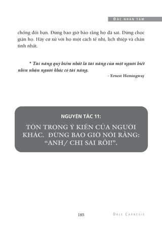 chống đối bạn. Đừng bao giờ bảo rằng họ đã sai. Đừng chọc
giận họ. Hãy cư xử với họ một cách tế nhị, lịch thiệp và chân
tình nhất.
* Tài năng quý hiếm nhất là tài năng của một người biết
nhìn nhận người khác có tài năng.
- Ernest Hemingway
NGUYÊN TẮC 11:
185
Đ Ắ C N H Â N T Â M
 