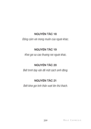NGUYÊN TẮC 18
Đồng cảm với mong muốn của người khác.
NGUYÊN TẮC 19
Khơi gợi sự cao thượng nơi người khác.
NGUYÊN TẮC 20
Biết trình bày vấn đề một cách sinh động.
NGUYÊN TẮC 21
Biết khơi gợi tinh thần vượt lên thử thách.
259
 
