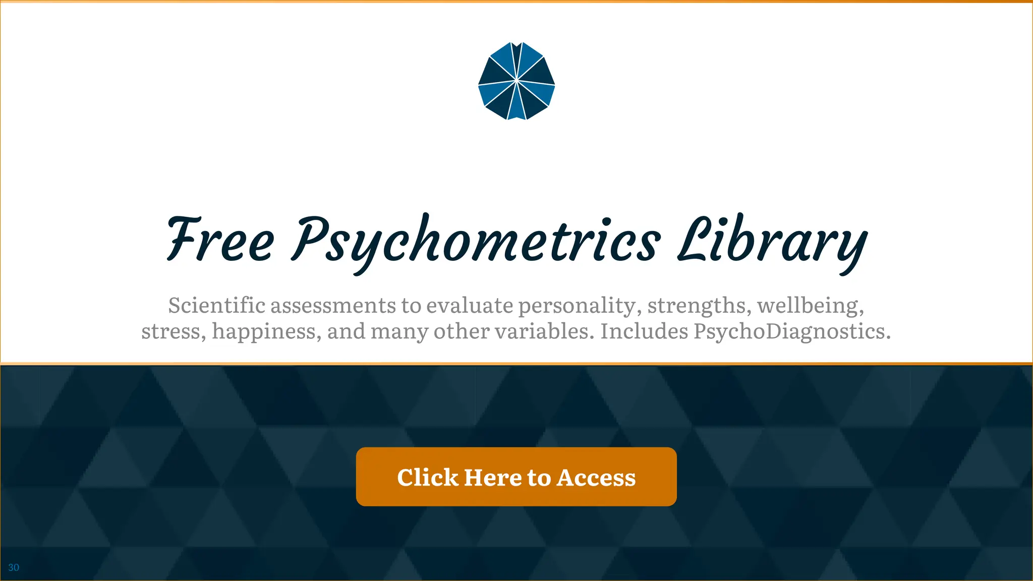 Click Here to Access
Click Here to Access
Free Psychometrics Library
Scientific assessments to evaluate personality, strengths, wellbeing,
stress, happiness, and many other variables. Includes PsychoDiagnostics.
Click Here to Access
Click Here to Access
30
 