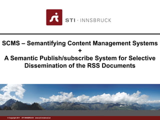 www.sti-innsbruck.at© Copyright 2011 STI INNSBRUCK www.sti-innsbruck.at
SCMS – Semantifying Content Management Systems
+
A Semantic Publish/subscribe System for Selective
Dissemination of the RSS Documents
 