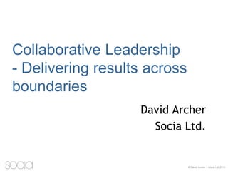 Collaborative Leadership
- Delivering results across
boundaries
David Archer
Socia Ltd.

© David Archer – Socia Ltd 2013

 