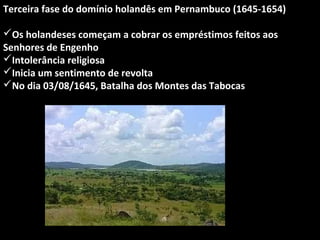 Terceira fase do domínio holandês em Pernambuco (1645-1654)
Os holandeses começam a cobrar os empréstimos feitos aos
Senhores de Engenho
Intolerância religiosa
Inicia um sentimento de revolta
No dia 03/08/1645, Batalha dos Montes das Tabocas

 