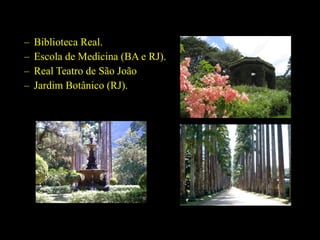 –
–
–
–

Biblioteca Real.
Escola de Medicina (BA e RJ).
Real Teatro de São João
Jardim Botânico (RJ).

 