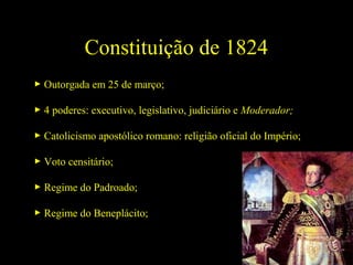 Constituição de 1824
 Outorgada em 25 de março;
 4 poderes: executivo, legislativo, judiciário e Moderador;
 Catolicismo apostólico romano: religião oficial do Império;
 Voto censitário;
 Regime do Padroado;
 Regime do Beneplácito;

 
