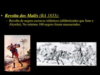 • Revolta dos Malês (BA 1835):
– Revolta de negros escravos islâmicos (alfabetizados que liam o
Alcorão). No mínimo 100 negros foram massacrados.

 