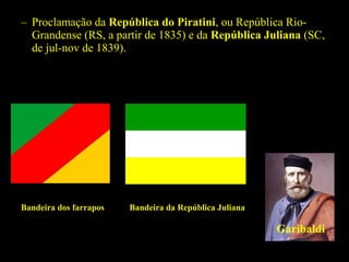 – Proclamação da República do Piratini, ou República RioGrandense (RS, a partir de 1835) e da República Juliana (SC,
de jul-nov de 1839).

Bandeira dos farrapos

Bandeira da República Juliana

Garibaldi

 