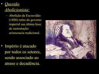 • Questão
Abolicionista:
– Abolição da Escravidão
(1888) retira do governo
imperial sua última base
de sustentação:
aristocracia tradicional.

• Império é atacado
por todos os setores,
sendo associado ao
atraso e decadência.

 