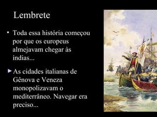 Lembrete:
• Toda essa história começou
por que os europeus
almejavam chegar às
índias...
► As cidades italianas de

Gênova e Veneza
monopolizavam o
mediterrâneo. Navegar era
preciso...

 