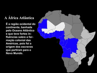 A África Atlântica
É a região ocidental do
continente, banhada
pelo Oceano Atlântico
e que teve fortes influências sobre a formação colonial das
Américas, pois foi a
origem dos escravos
que partiram para o
Novo Mundo.

Oceano
Atlântico

 