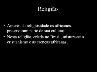Religião
• Através da religiosidade os africanos
preservaram parte de sua cultura;
• Nesta religião, criada no Brasil, mistura-se o
cristianismo e as crenças africanas;

 