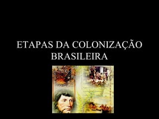 ETAPAS DA COLONIZAÇÃO
BRASILEIRA
 