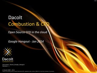 Dacolt
Combustion & CFD
Open Source CFD in the cloud
Google Hangout - Jan 2014

Document: Dacolt_Google_Hangout
Revision: 1
© Dacolt 2009 - 2014
Dacolt is the trading name of Dacolt International BV, registered under number 14082157 at the Dutch chamber of commerce.

 