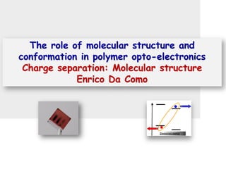 The role of molecular structure and
conformation in polymer opto-electronics
Charge separation: Molecular structure
Enrico Da Como
 