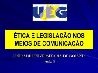 ÉTICA E LEGISLAÇÃO NOS
MEIOS DE COMUNICAÇÃO
UNIDADE UNIVERSITÁRIA DE GOIÂNIA
Aula 3

 
