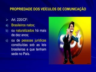 PROPRIEDADE DOS VEÍCULOS DE COMUNICAÇÃO
 Art. 220/CF:

a) Brasileiros natos;
b) ou naturalizados há mais

de dez anos;
c) ou de pessoas jurídicas
constituídas sob as leis
brasileiras e que tenham
sede no País.

 