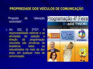 PROPRIEDADE DOS VEÍCULOS DE COMUNICAÇÃO
Proposta
de
controlada”:
 Art.

“alteração

222, § 2º/CF: A
responsabilidade editorial e as
atividades de seleção e
direção
da
programação
veiculada são privativas de
brasileiros
natos
ou
naturalizados há mais de dez
anos, em qualquer meio de
comunicação.

 