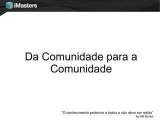 Da Comunidade para a
    Comunidade


      “O conhecimento pertence a todos e não deve ser retido”
                                                  by Alê Borba
 