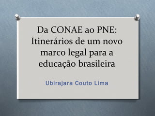 Da CONAE ao PNE: Itinerários de um novo marco legal para a educação brasileira Ubirajara Couto Lima 