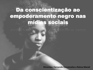 Da conscientização ao
empoderamento negro nas
mídias sociais
Discentes: Fernanda Vasconcelos e Raissa Maciel
 