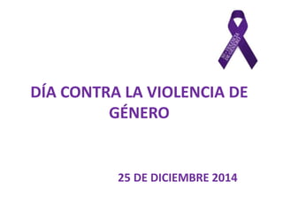DÍA CONTRA LA VIOLENCIA DE 
GÉNERO 
25 DE DICIEMBRE 2014 
 