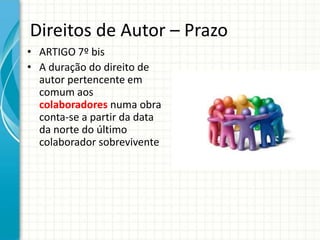 Direitos de Autor – Prazo
• ARTIGO 7º bis
• A duração do direito de
autor pertencente em
comum aos
colaboradores numa obra
conta-se a partir da data
da norte do último
colaborador sobrevivente

 