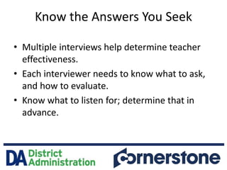 Know the Answers You Seek
• Multiple interviews help determine teacher
effectiveness.
• Each interviewer needs to know wha...