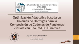 Optimización Adaptativa basada en
Colonias de Hormigas para la
Composición de Cadenas de Funciones
Virtuales en una Red 5G Dinámica
1
Segundo Moreno, Antonio Mora
Universidad de Granada
27-29 DE OCTUBRE DE 2021
 