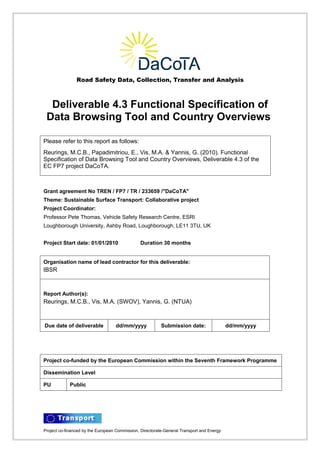 Road Safety Data, Collection, Transfer and Analysis



  Deliverable 4.3 Functional Specification of
 Data Browsing Tool and Country Overviews

Please refer to this report as follows:
Reurings, M.C.B., Papadimitriou, E., Vis, M.A. & Yannis, G. (2010). Functional
Specification of Data Browsing Tool and Country Overviews, Deliverable 4.3 of the
EC FP7 project DaCoTA.



Grant agreement No TREN / FP7 / TR / 233659 /"DaCoTA"
Theme: Sustainable Surface Transport: Collaborative project
Project Coordinator:
Professor Pete Thomas, Vehicle Safety Research Centre, ESRI
Loughborough University, Ashby Road, Loughborough, LE11 3TU, UK


Project Start date: 01/01/2010                  Duration 30 months


Organisation name of lead contractor for this deliverable:
IBSR



Report Author(s):
Reurings, M.C.B., Vis, M.A. (SWOV), Yannis, G. (NTUA)



Due date of deliverable            dd/mm/yyyy             Submission date:                 dd/mm/yyyy




Project co-funded by the European Commission within the Seventh Framework Programme

Dissemination Level

PU           Public




Project co-financed by the European Commission, Directorate-General Transport and Energy
 
