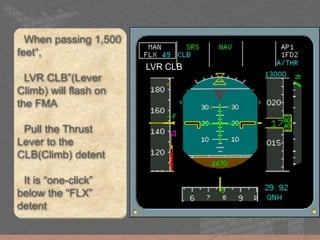 LVR CLB
When passing 1,500
feet“,
LVR CLB”(Lever
Climb) will flash on
the FMA
Pull the Thrust
Lever to the
CLB(Climb) detent
It is “one-click”
below the “FLX”
detent
 
