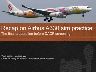 Recap on Airbus A330 sim practice
The final preparation before DACP screening
Yuuji Izumo Jacklyn Wu
CARE - Charity for Aviation - Recreation and Education
 