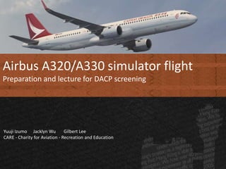 Airbus A320/A330 simulator flight
Preparation and lecture for DACP screening
Yuuji Izumo Jacklyn Wu Gilbert Lee
CARE - Charity for Aviation - Recreation and Education
 