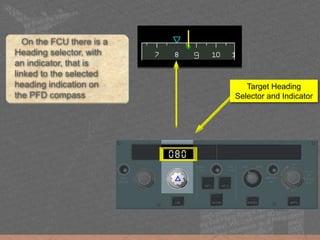 On the FCU there is a
Heading selector, with
an indicator, that is
linked to the selected
heading indication on
the PFD compass
Target Heading
Selector and Indicator
 