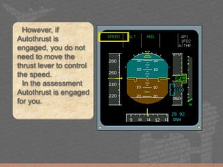 However, if
Autothrust is
engaged, you do not
need to move the
thrust lever to control
the speed.
In the assessment
Autothrust is engaged
for you.
 
