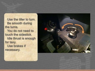 Use the tiller to turn.
Be smooth during
the turns.
You do not need to
touch the sidestick.
Idle thrust is enough
for taxy.
Use brakes if
necessary.
 