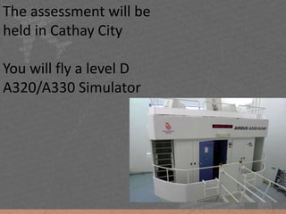 The assessment will be
held in Cathay City
You will fly a level D
A320/A330 Simulator
 