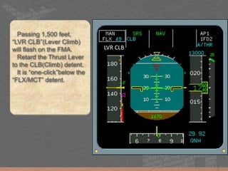 LVR CLB
Passing 1,500 feet,
“LVR CLB”(Lever Climb)
will flash on the FMA.
Retard the Thrust Lever
to the CLB(Climb) detent.
It is “one-click”below the
“FLX/MCT” detent.
 
