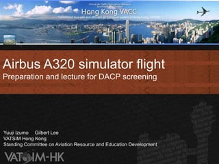 Airbus A320 simulator flight
Preparation and lecture for DACP screening




Yuuji Izumo Gilbert Lee
VATSIM Hong Kong
Standing Committee on Aviation Resource and Education Development
 