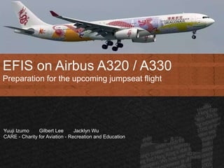 EFIS on Airbus A320 / A330
Preparation for the upcoming jumpseat flight
Yuuji Izumo Gilbert Lee Jacklyn Wu
CARE - Charity for Aviation - Recreation and Education
 