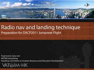 Radio nav and landing technique Preparation for DACP2011 Jumpseat Flight Yuuji Izumo, Gary Law VATSIM Hong KongStanding Committee on Aviation Resource and Education Development 