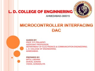 L. D. COLLEGE OF ENGINNERING
AHMEDABAD-380015
GUIDED BY:
PROF. P.P. PRAJAPATI
ASSISTANT PROFESSOR,
DEPARTMENT OF ELECTRONICS & COMMUNICATION ENGINEERING.
L. D. COLLEGE OF ENGINEERING,
AHMEDABAD.
PREPARED BY:
MITUL LAKHANI
DHAVAL SONANI
VISHAL GONADALIYA
 