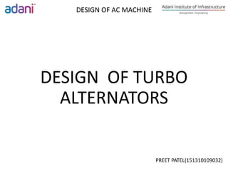 DESIGN OF TURBO
ALTERNATORS
DESIGN OF AC MACHINE
PREET PATEL(151310109032)
 
