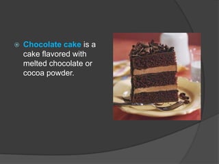    Chocolate cake is a
    cake flavored with
    melted chocolate or
    cocoa powder.
 